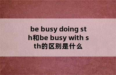 be busy doing sth和be busy with sth的区别是什么